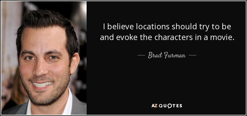I believe locations should try to be and evoke the characters in a movie. - Brad Furman