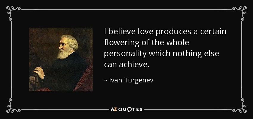 I believe love produces a certain flowering of the whole personality which nothing else can achieve. - Ivan Turgenev