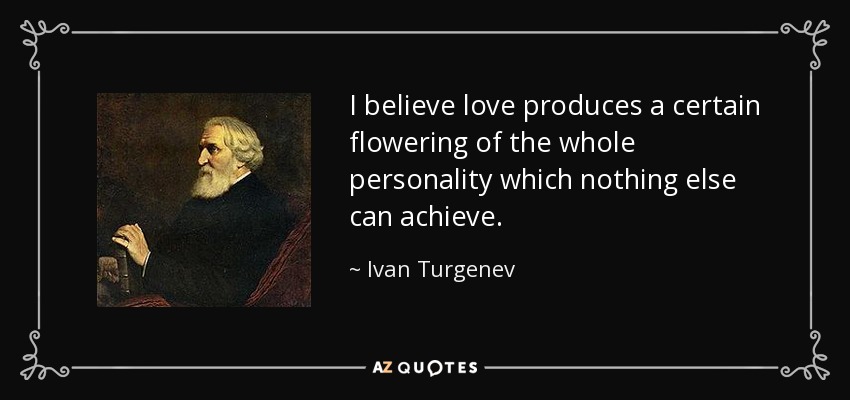 I believe love produces a certain flowering of the whole personality which nothing else can achieve. - Ivan Turgenev
