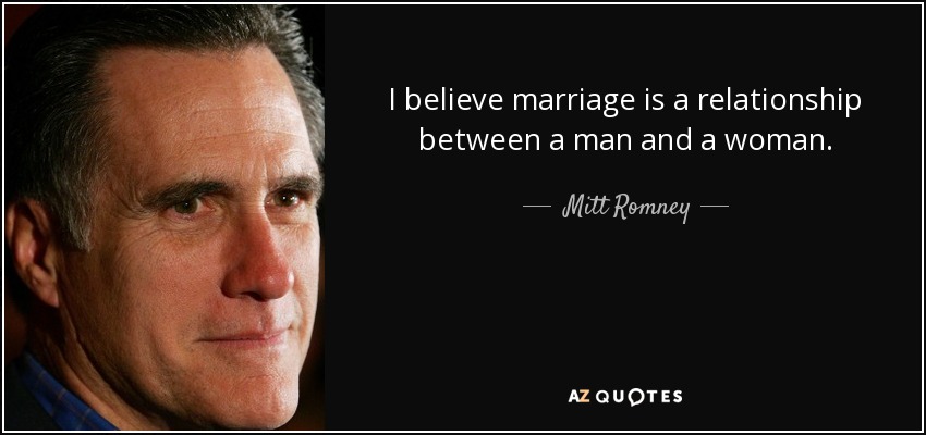 I believe marriage is a relationship between a man and a woman. - Mitt Romney