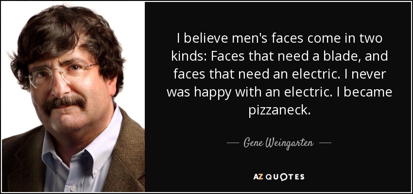 I believe men's faces come in two kinds: Faces that need a blade, and faces that need an electric. I never was happy with an electric. I became pizzaneck. - Gene Weingarten