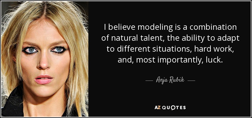 I believe modeling is a combination of natural talent, the ability to adapt to different situations, hard work, and, most importantly, luck. - Anja Rubik