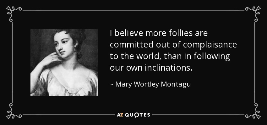 I believe more follies are committed out of complaisance to the world, than in following our own inclinations. - Mary Wortley Montagu