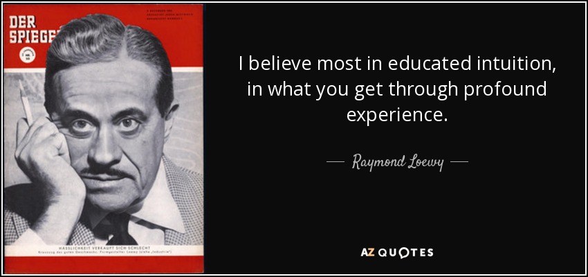 I believe most in educated intuition, in what you get through profound experience. - Raymond Loewy