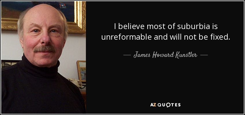 I believe most of suburbia is unreformable and will not be fixed. - James Howard Kunstler