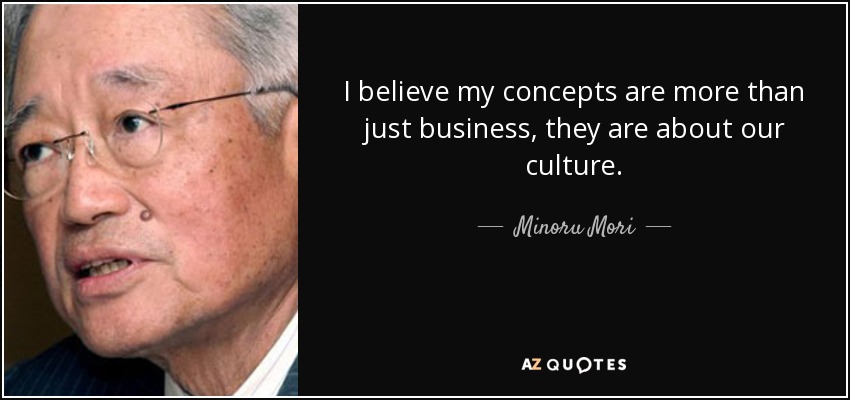 I believe my concepts are more than just business, they are about our culture. - Minoru Mori