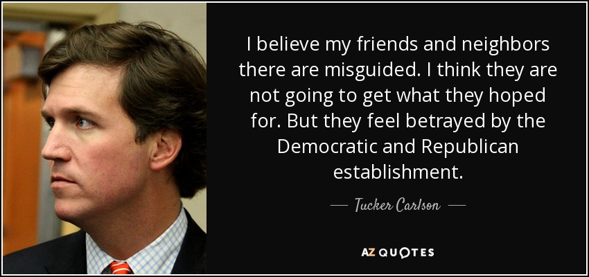 I believe my friends and neighbors there are misguided. I think they are not going to get what they hoped for. But they feel betrayed by the Democratic and Republican establishment. - Tucker Carlson