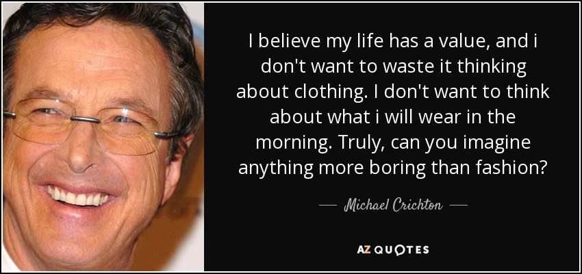 I believe my life has a value, and i don't want to waste it thinking about clothing. I don't want to think about what i will wear in the morning. Truly, can you imagine anything more boring than fashion? - Michael Crichton