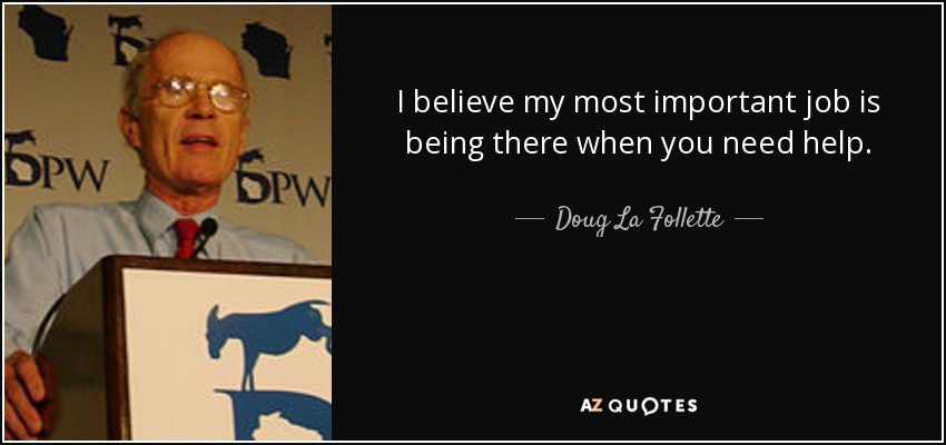 I believe my most important job is being there when you need help. - Doug La Follette