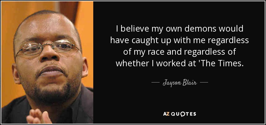 I believe my own demons would have caught up with me regardless of my race and regardless of whether I worked at 'The Times. - Jayson Blair