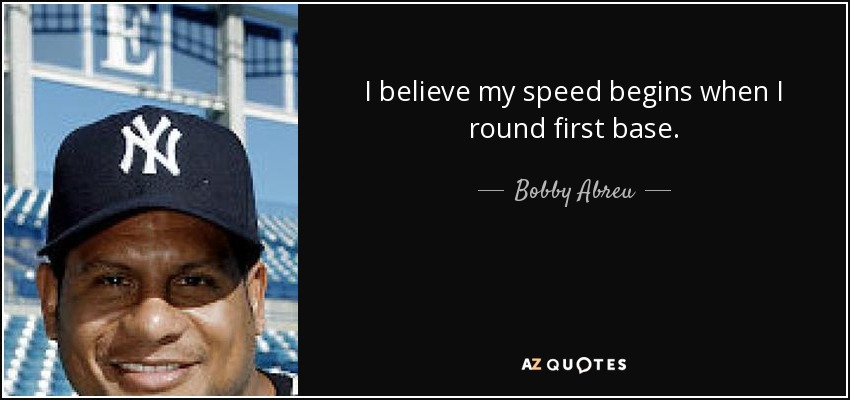 I believe my speed begins when I round first base. - Bobby Abreu