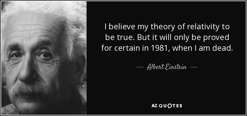 I believe my theory of relativity to be true. But it will only be proved for certain in 1981, when I am dead. - Albert Einstein