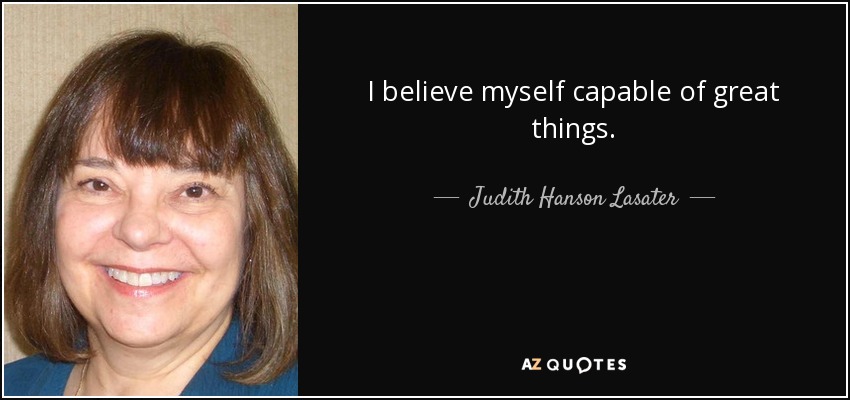 I believe myself capable of great things. - Judith Hanson Lasater