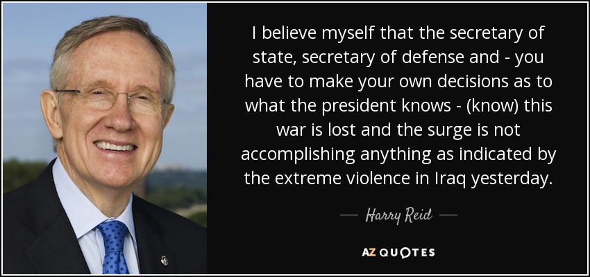 I believe myself that the secretary of state, secretary of defense and - you have to make your own decisions as to what the president knows - (know) this war is lost and the surge is not accomplishing anything as indicated by the extreme violence in Iraq yesterday. - Harry Reid