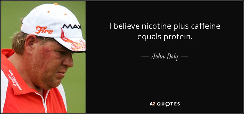 I believe nicotine plus caffeine equals protein. - John Daly