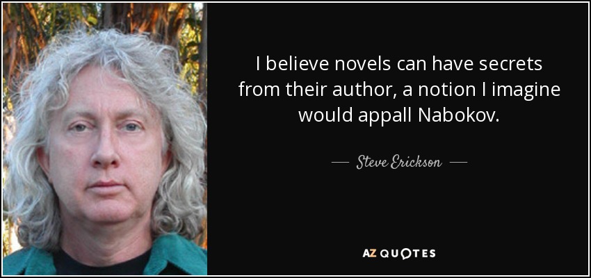 I believe novels can have secrets from their author, a notion I imagine would appall Nabokov. - Steve Erickson