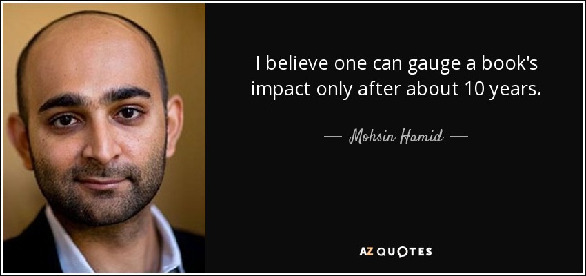 I believe one can gauge a book's impact only after about 10 years. - Mohsin Hamid