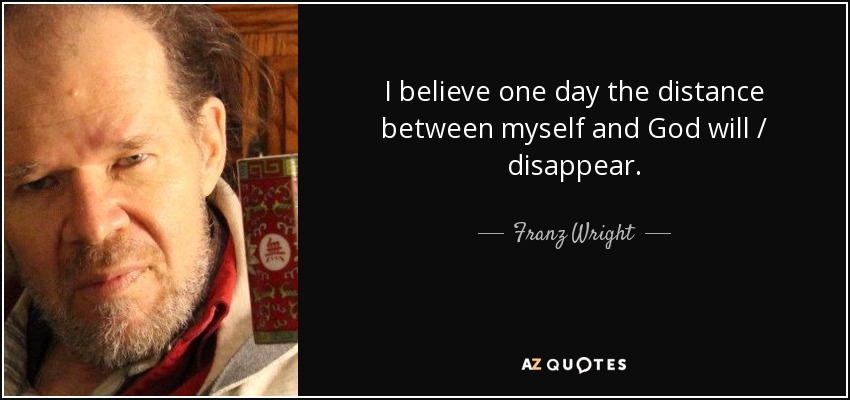 I believe one day the distance between myself and God will / disappear. - Franz Wright