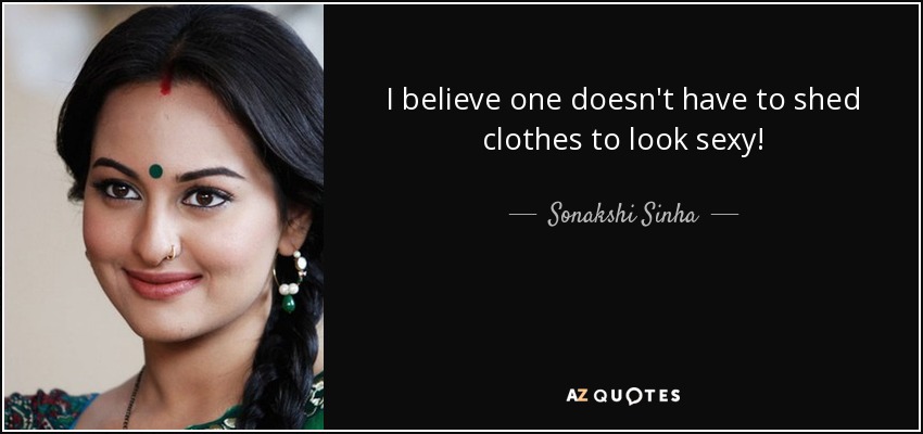 I believe one doesn't have to shed clothes to look sexy! - Sonakshi Sinha