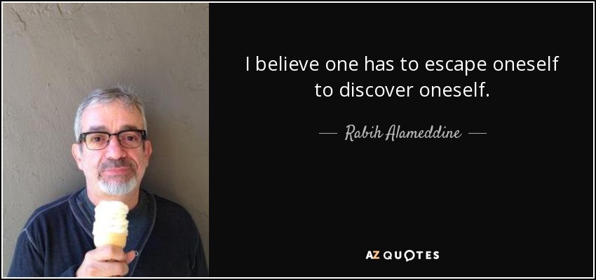 I believe one has to escape oneself to discover oneself. - Rabih Alameddine