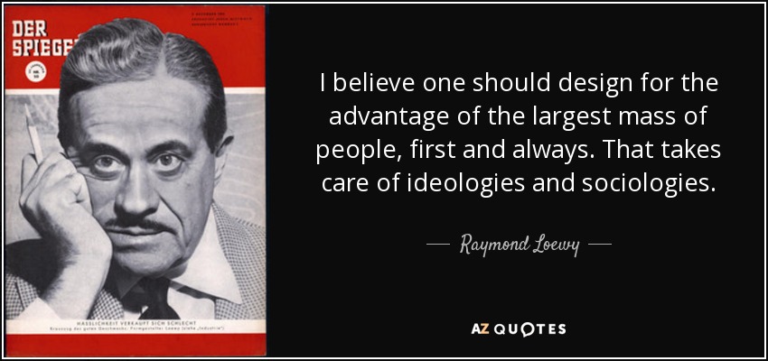I believe one should design for the advantage of the largest mass of people, first and always. That takes care of ideologies and sociologies. - Raymond Loewy
