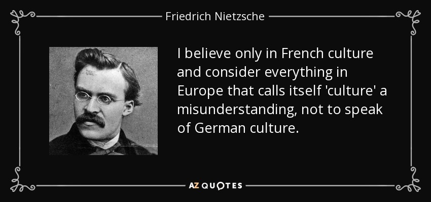 I believe only in French culture and consider everything in Europe that calls itself 'culture' a misunderstanding, not to speak of German culture. - Friedrich Nietzsche