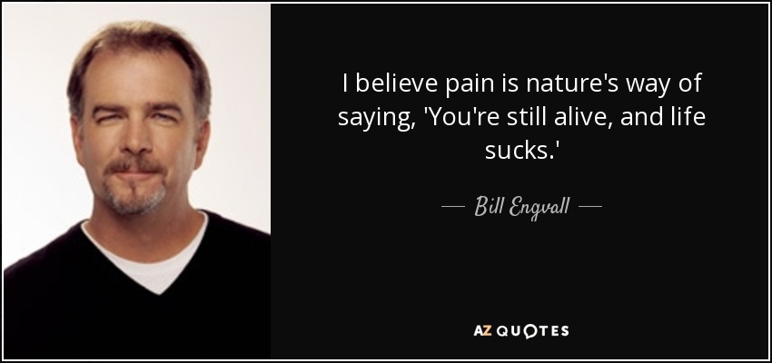 I believe pain is nature's way of saying, 'You're still alive, and life sucks.' - Bill Engvall