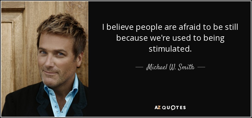 I believe people are afraid to be still because we're used to being stimulated. - Michael W. Smith