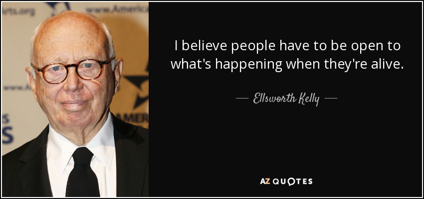 I believe people have to be open to what's happening when they're alive. - Ellsworth Kelly