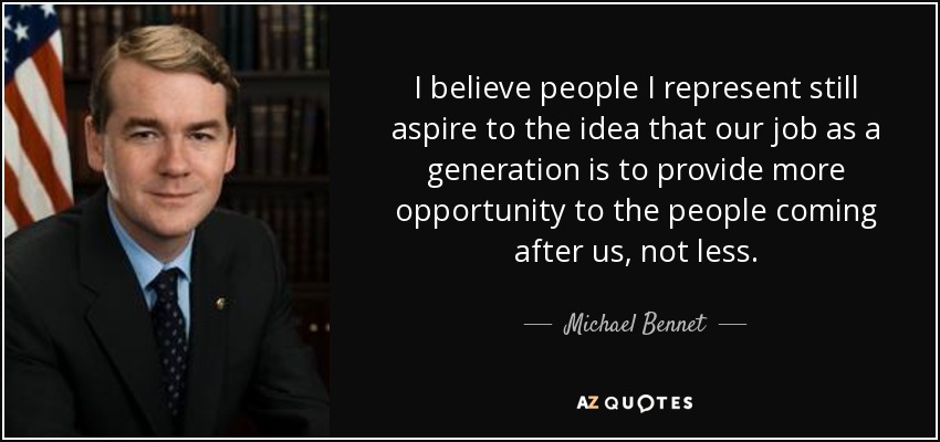 I believe people I represent still aspire to the idea that our job as a generation is to provide more opportunity to the people coming after us, not less. - Michael Bennet