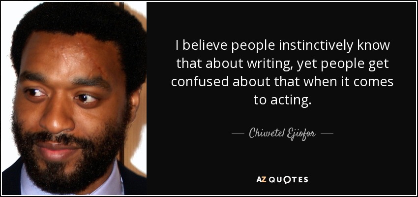 I believe people instinctively know that about writing, yet people get confused about that when it comes to acting. - Chiwetel Ejiofor