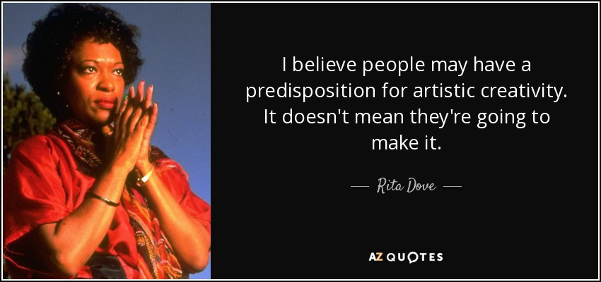 I believe people may have a predisposition for artistic creativity. It doesn't mean they're going to make it. - Rita Dove