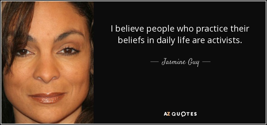 I believe people who practice their beliefs in daily life are activists. - Jasmine Guy