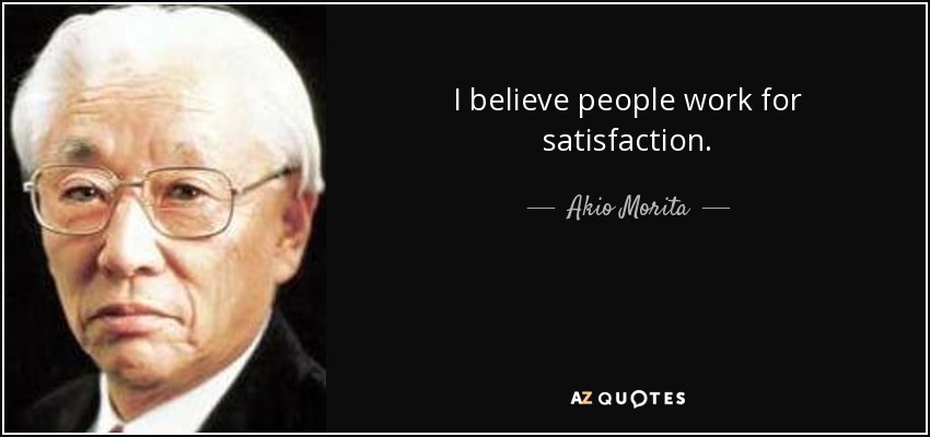 I believe people work for satisfaction. - Akio Morita