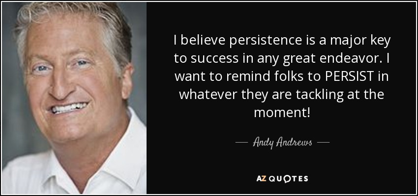 I believe persistence is a major key to success in any great endeavor. I want to remind folks to PERSIST in whatever they are tackling at the moment! - Andy Andrews