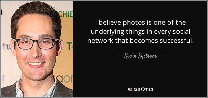 I believe photos is one of the underlying things in every social network that becomes successful. - Kevin Systrom