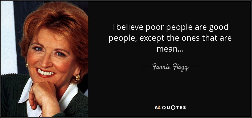 I believe poor people are good people, except the ones that are mean . . . - Fannie Flagg