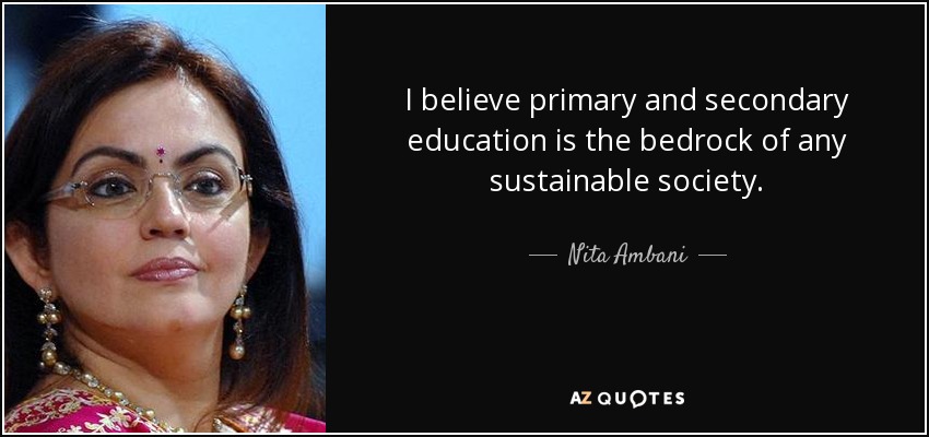 I believe primary and secondary education is the bedrock of any sustainable society. - Nita Ambani