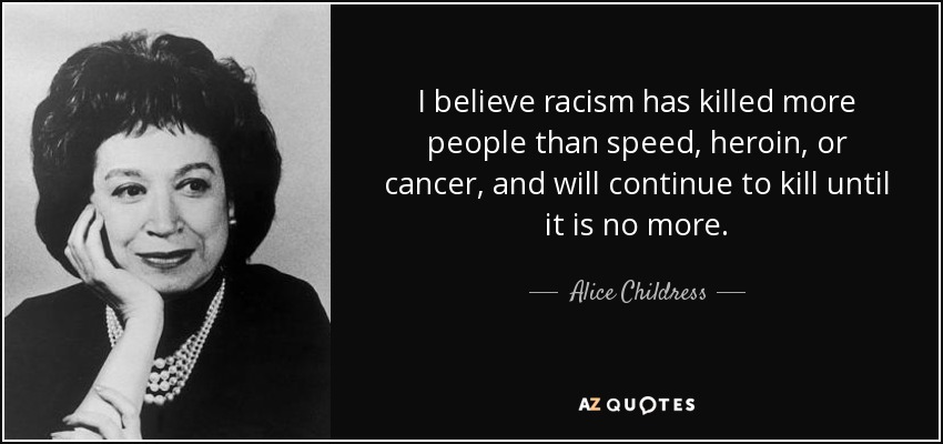 I believe racism has killed more people than speed, heroin, or cancer, and will continue to kill until it is no more. - Alice Childress