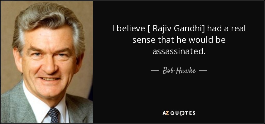 I believe [ Rajiv Gandhi] had a real sense that he would be assassinated. - Bob Hawke