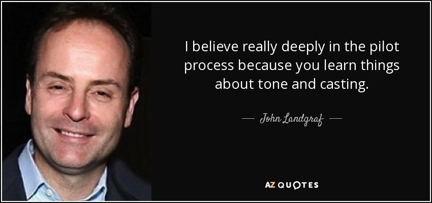 I believe really deeply in the pilot process because you learn things about tone and casting. - John Landgraf