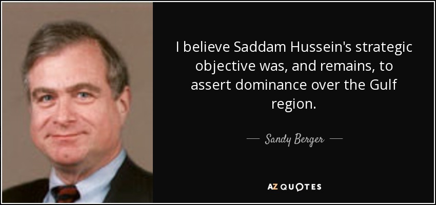 I believe Saddam Hussein's strategic objective was, and remains, to assert dominance over the Gulf region. - Sandy Berger