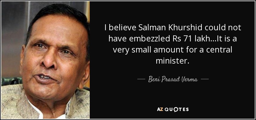 I believe Salman Khurshid could not have embezzled Rs 71 lakh...It is a very small amount for a central minister. - Beni Prasad Verma