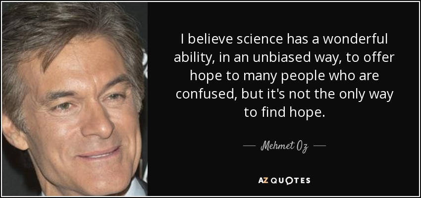 I believe science has a wonderful ability, in an unbiased way, to offer hope to many people who are confused, but it's not the only way to find hope. - Mehmet Oz
