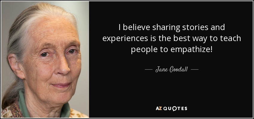I believe sharing stories and experiences is the best way to teach people to empathize! - Jane Goodall