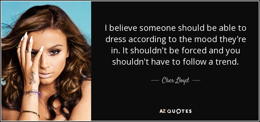 I believe someone should be able to dress according to the mood they're in. It shouldn't be forced and you shouldn't have to follow a trend. - Cher Lloyd
