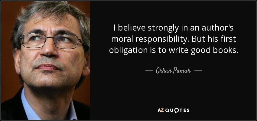 I believe strongly in an author's moral responsibility. But his first obligation is to write good books. - Orhan Pamuk