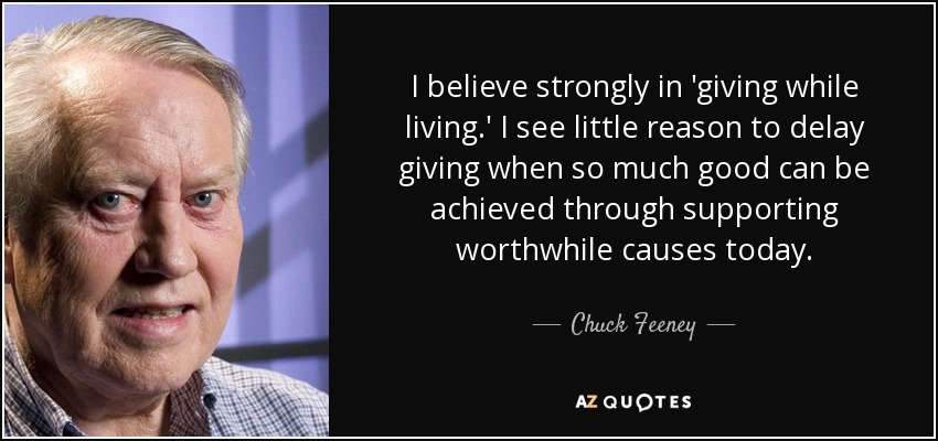 I believe strongly in 'giving while living.' I see little reason to delay giving when so much good can be achieved through supporting worthwhile causes today. - Chuck Feeney
