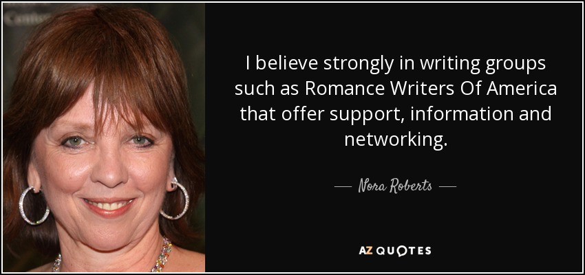 I believe strongly in writing groups such as Romance Writers Of America that offer support, information and networking. - Nora Roberts