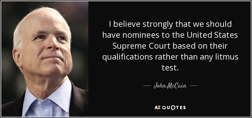 I believe strongly that we should have nominees to the United States Supreme Court based on their qualifications rather than any litmus test. - John McCain